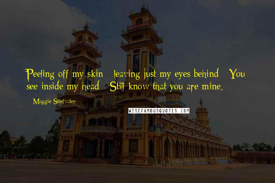 Maggie Stiefvater Quotes: Peeling off my skin / leaving just my eyes behind / You see inside my head / Still know that you are mine.