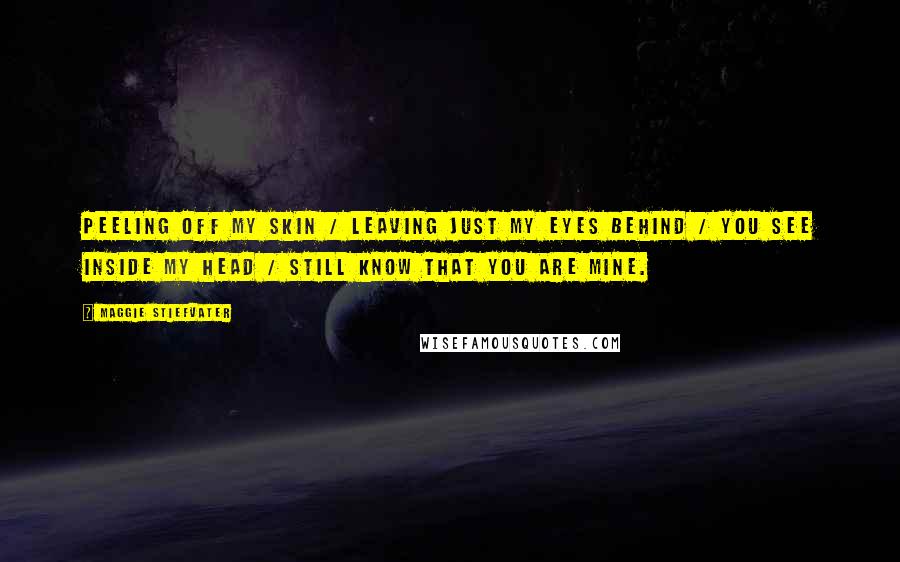 Maggie Stiefvater Quotes: Peeling off my skin / leaving just my eyes behind / You see inside my head / Still know that you are mine.