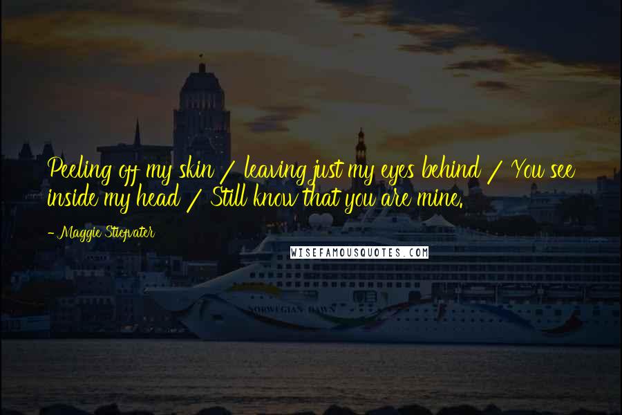 Maggie Stiefvater Quotes: Peeling off my skin / leaving just my eyes behind / You see inside my head / Still know that you are mine.