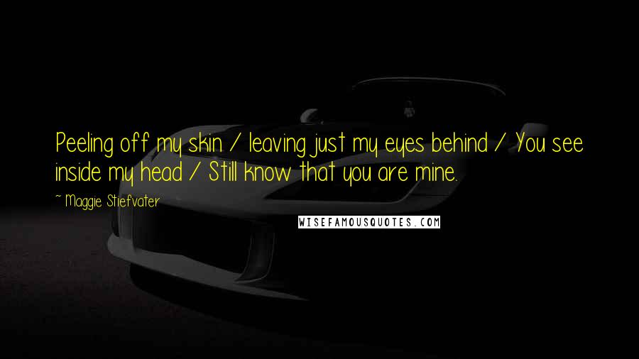 Maggie Stiefvater Quotes: Peeling off my skin / leaving just my eyes behind / You see inside my head / Still know that you are mine.