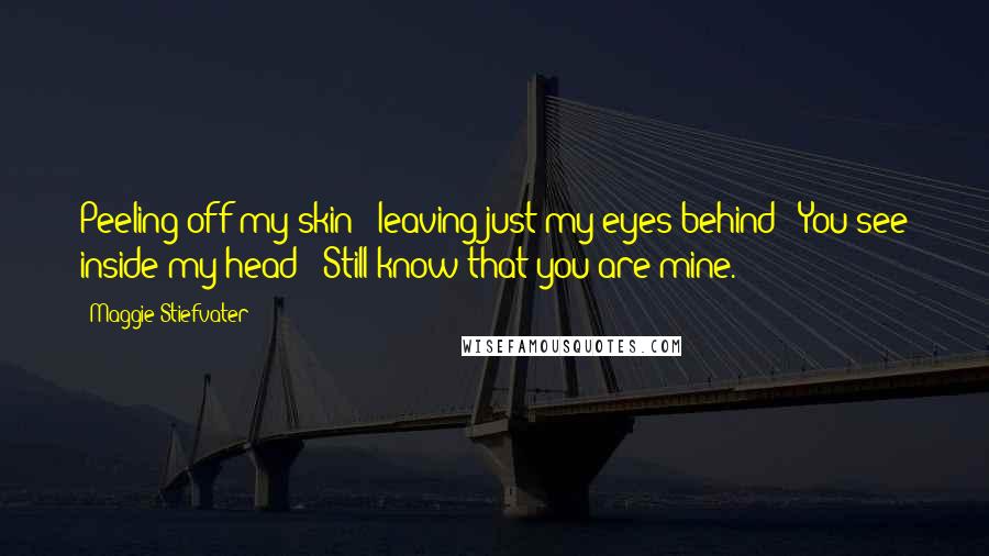 Maggie Stiefvater Quotes: Peeling off my skin / leaving just my eyes behind / You see inside my head / Still know that you are mine.