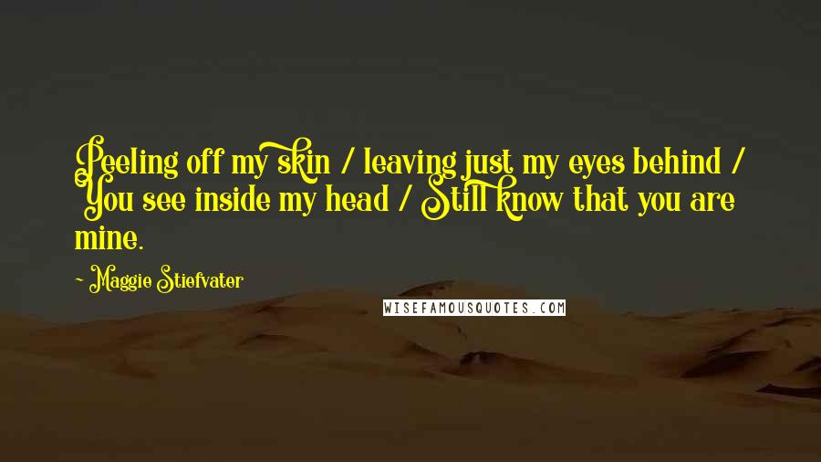 Maggie Stiefvater Quotes: Peeling off my skin / leaving just my eyes behind / You see inside my head / Still know that you are mine.