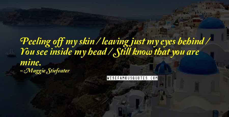 Maggie Stiefvater Quotes: Peeling off my skin / leaving just my eyes behind / You see inside my head / Still know that you are mine.