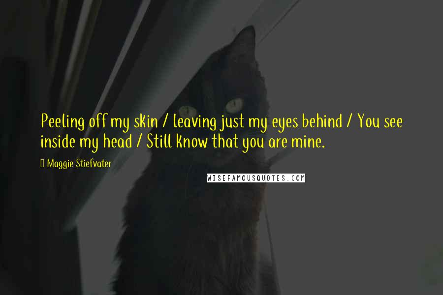 Maggie Stiefvater Quotes: Peeling off my skin / leaving just my eyes behind / You see inside my head / Still know that you are mine.