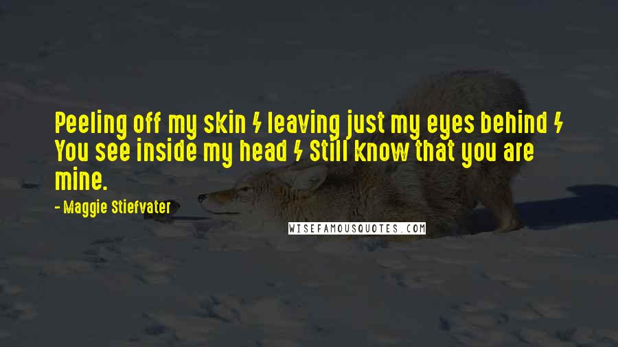 Maggie Stiefvater Quotes: Peeling off my skin / leaving just my eyes behind / You see inside my head / Still know that you are mine.