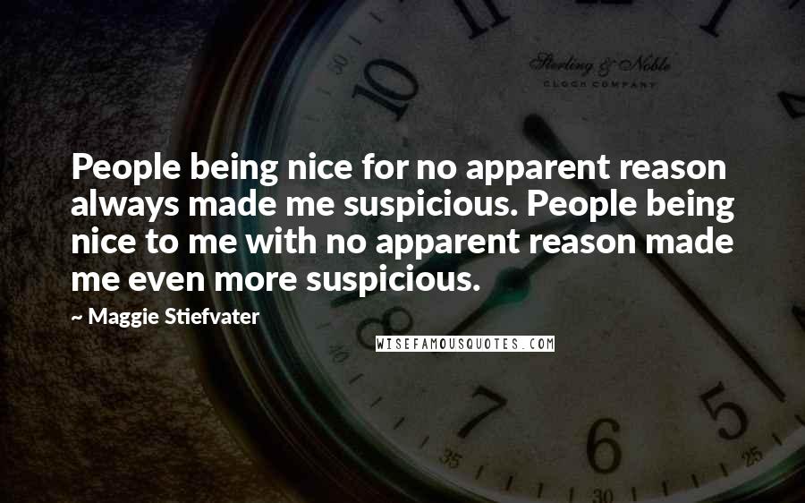 Maggie Stiefvater Quotes: People being nice for no apparent reason always made me suspicious. People being nice to me with no apparent reason made me even more suspicious.