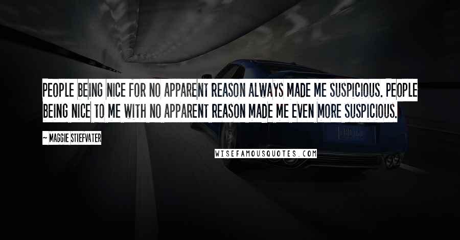 Maggie Stiefvater Quotes: People being nice for no apparent reason always made me suspicious. People being nice to me with no apparent reason made me even more suspicious.