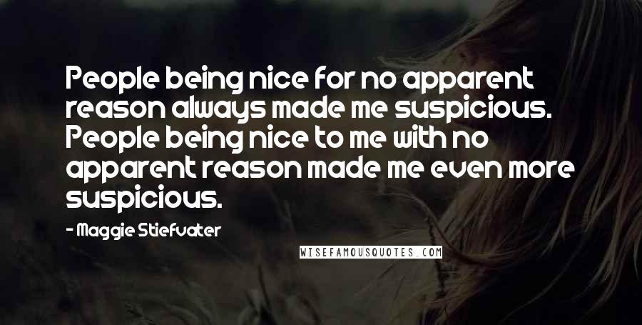 Maggie Stiefvater Quotes: People being nice for no apparent reason always made me suspicious. People being nice to me with no apparent reason made me even more suspicious.