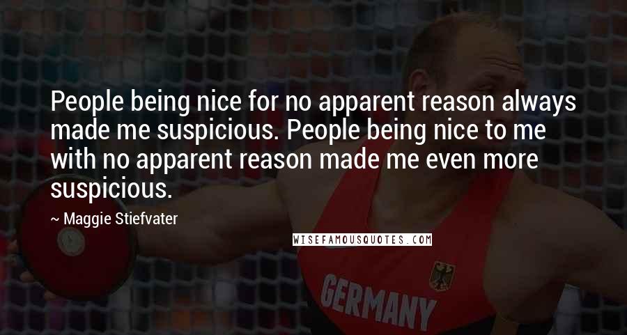 Maggie Stiefvater Quotes: People being nice for no apparent reason always made me suspicious. People being nice to me with no apparent reason made me even more suspicious.