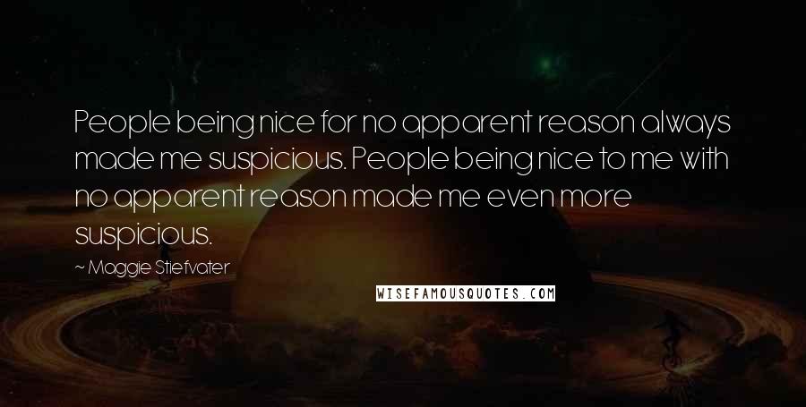 Maggie Stiefvater Quotes: People being nice for no apparent reason always made me suspicious. People being nice to me with no apparent reason made me even more suspicious.