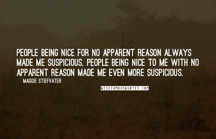 Maggie Stiefvater Quotes: People being nice for no apparent reason always made me suspicious. People being nice to me with no apparent reason made me even more suspicious.
