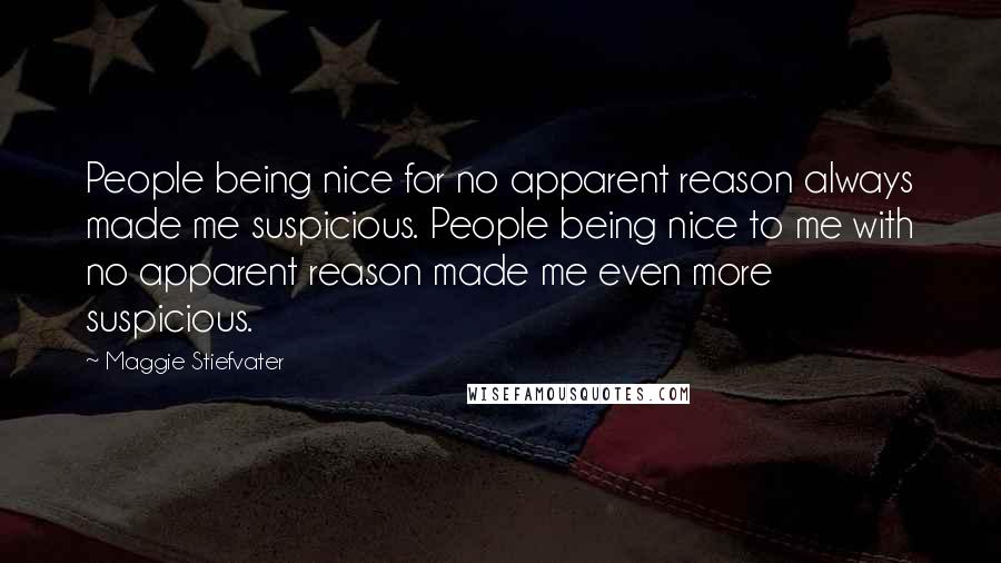 Maggie Stiefvater Quotes: People being nice for no apparent reason always made me suspicious. People being nice to me with no apparent reason made me even more suspicious.