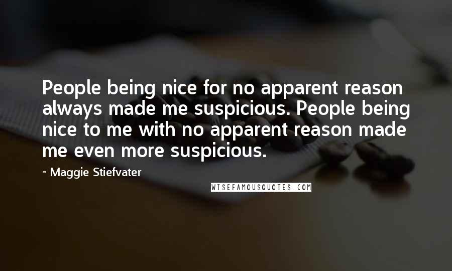 Maggie Stiefvater Quotes: People being nice for no apparent reason always made me suspicious. People being nice to me with no apparent reason made me even more suspicious.