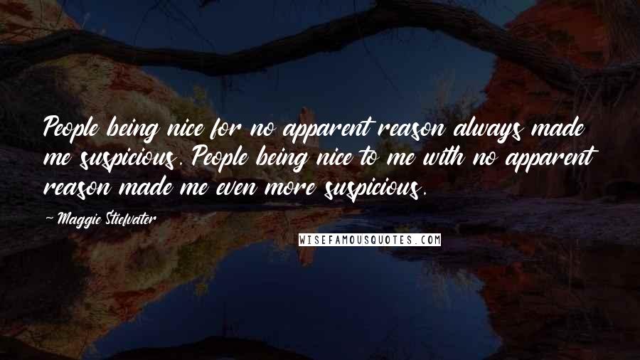 Maggie Stiefvater Quotes: People being nice for no apparent reason always made me suspicious. People being nice to me with no apparent reason made me even more suspicious.