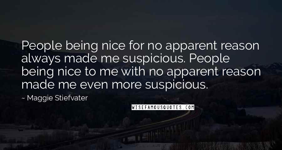 Maggie Stiefvater Quotes: People being nice for no apparent reason always made me suspicious. People being nice to me with no apparent reason made me even more suspicious.