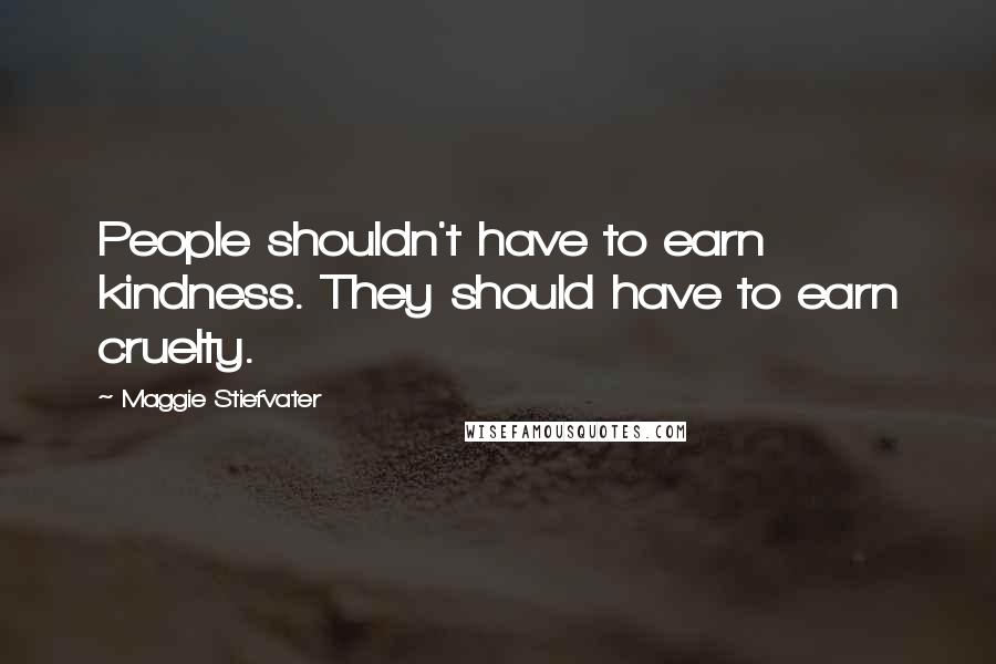 Maggie Stiefvater Quotes: People shouldn't have to earn kindness. They should have to earn cruelty.