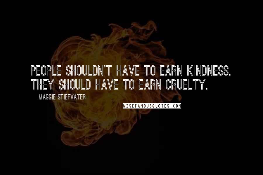 Maggie Stiefvater Quotes: People shouldn't have to earn kindness. They should have to earn cruelty.
