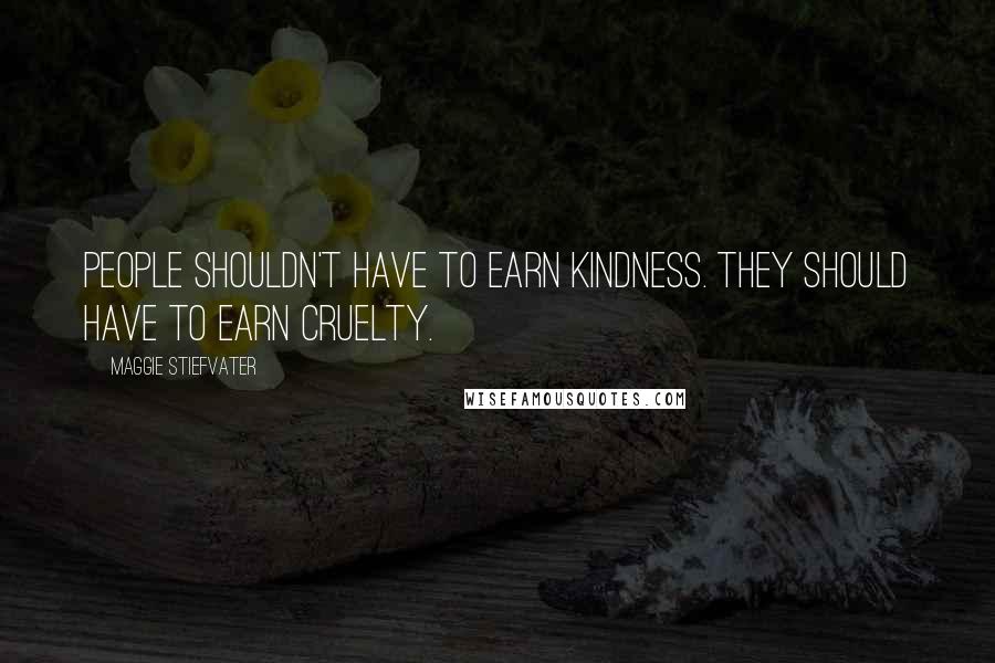 Maggie Stiefvater Quotes: People shouldn't have to earn kindness. They should have to earn cruelty.
