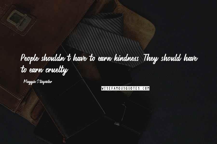 Maggie Stiefvater Quotes: People shouldn't have to earn kindness. They should have to earn cruelty.
