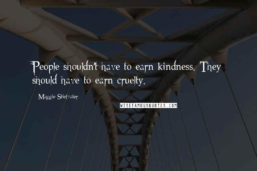 Maggie Stiefvater Quotes: People shouldn't have to earn kindness. They should have to earn cruelty.