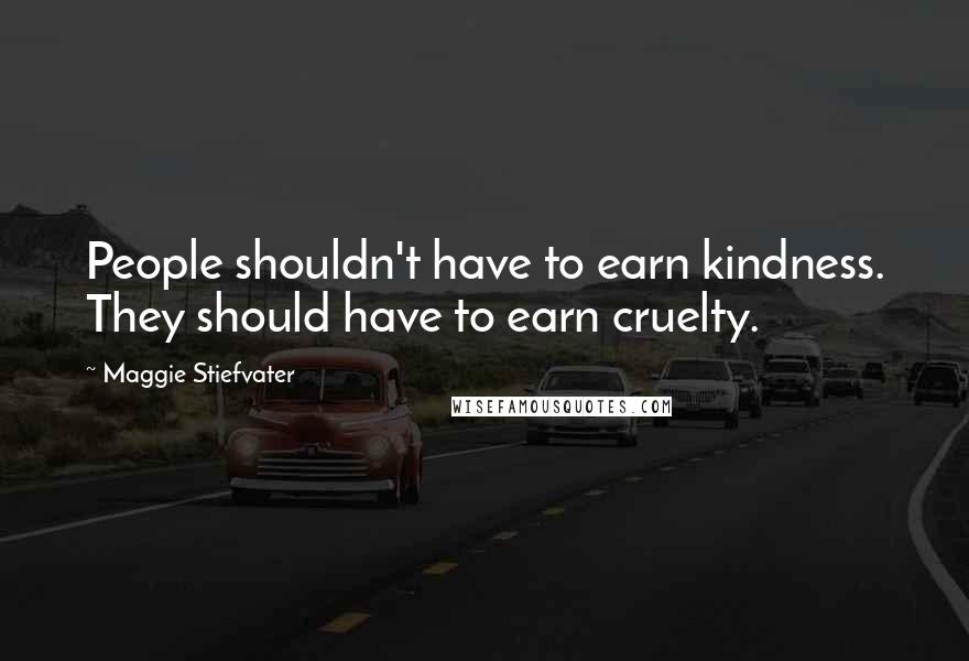 Maggie Stiefvater Quotes: People shouldn't have to earn kindness. They should have to earn cruelty.