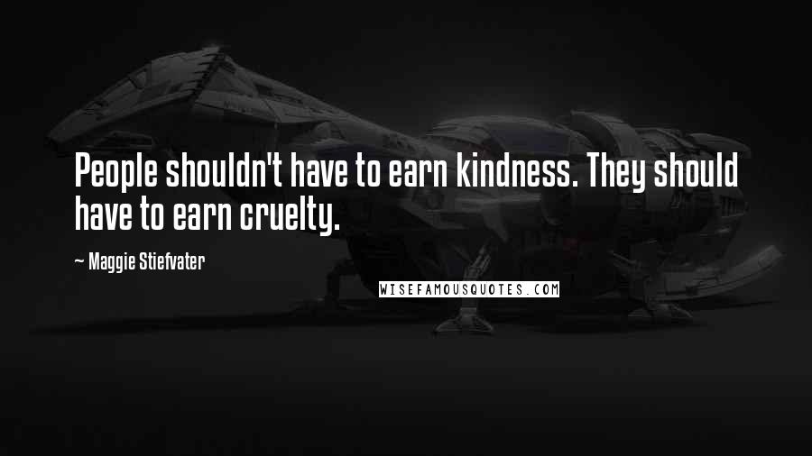 Maggie Stiefvater Quotes: People shouldn't have to earn kindness. They should have to earn cruelty.