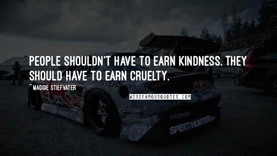 Maggie Stiefvater Quotes: People shouldn't have to earn kindness. They should have to earn cruelty.
