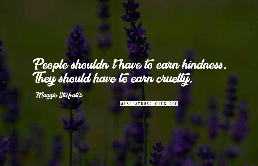 Maggie Stiefvater Quotes: People shouldn't have to earn kindness. They should have to earn cruelty.
