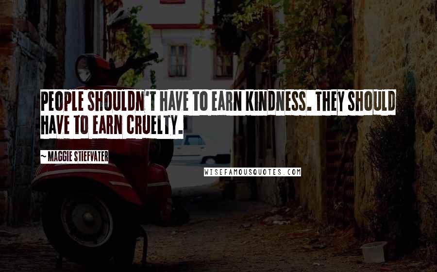 Maggie Stiefvater Quotes: People shouldn't have to earn kindness. They should have to earn cruelty.