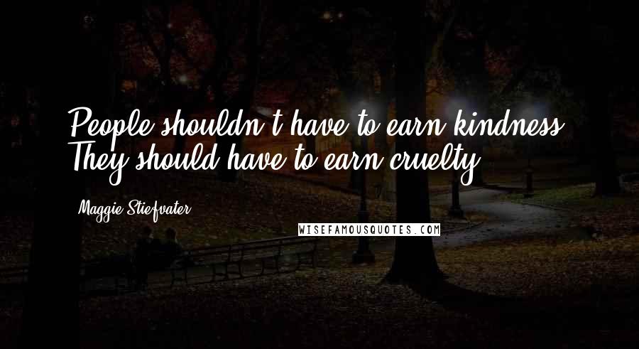 Maggie Stiefvater Quotes: People shouldn't have to earn kindness. They should have to earn cruelty.