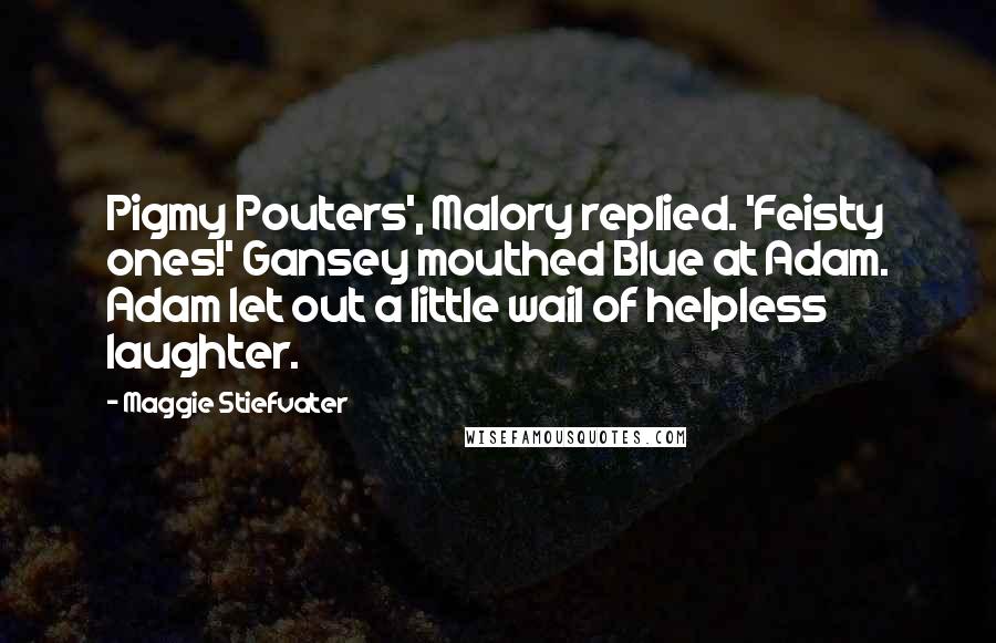 Maggie Stiefvater Quotes: Pigmy Pouters', Malory replied. 'Feisty ones!' Gansey mouthed Blue at Adam. Adam let out a little wail of helpless laughter.