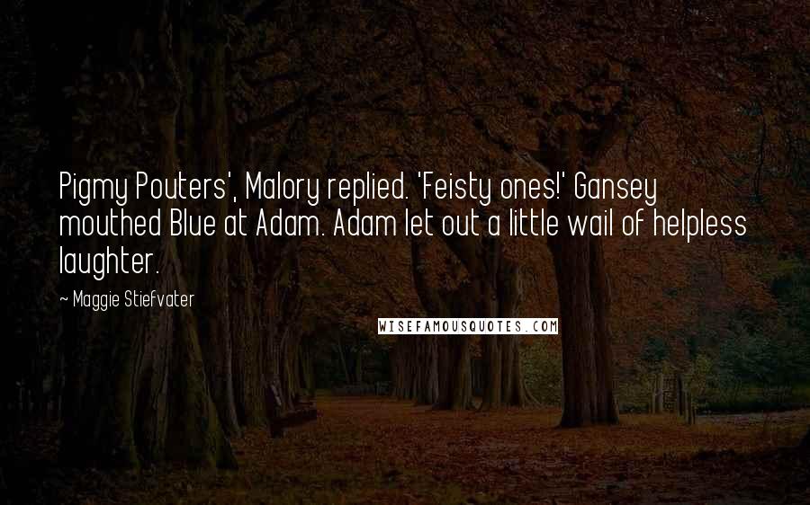 Maggie Stiefvater Quotes: Pigmy Pouters', Malory replied. 'Feisty ones!' Gansey mouthed Blue at Adam. Adam let out a little wail of helpless laughter.