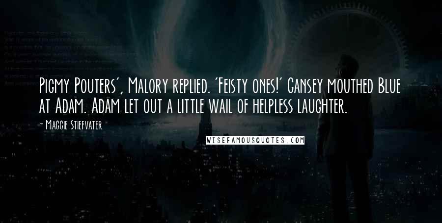 Maggie Stiefvater Quotes: Pigmy Pouters', Malory replied. 'Feisty ones!' Gansey mouthed Blue at Adam. Adam let out a little wail of helpless laughter.