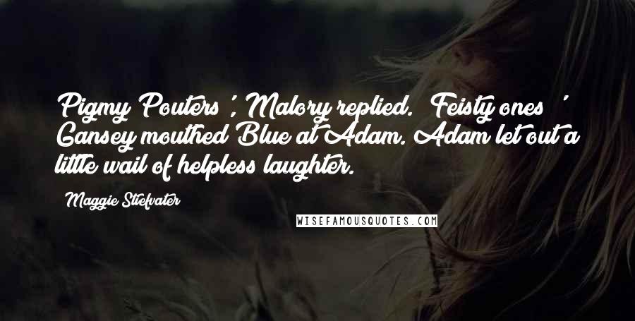 Maggie Stiefvater Quotes: Pigmy Pouters', Malory replied. 'Feisty ones!' Gansey mouthed Blue at Adam. Adam let out a little wail of helpless laughter.