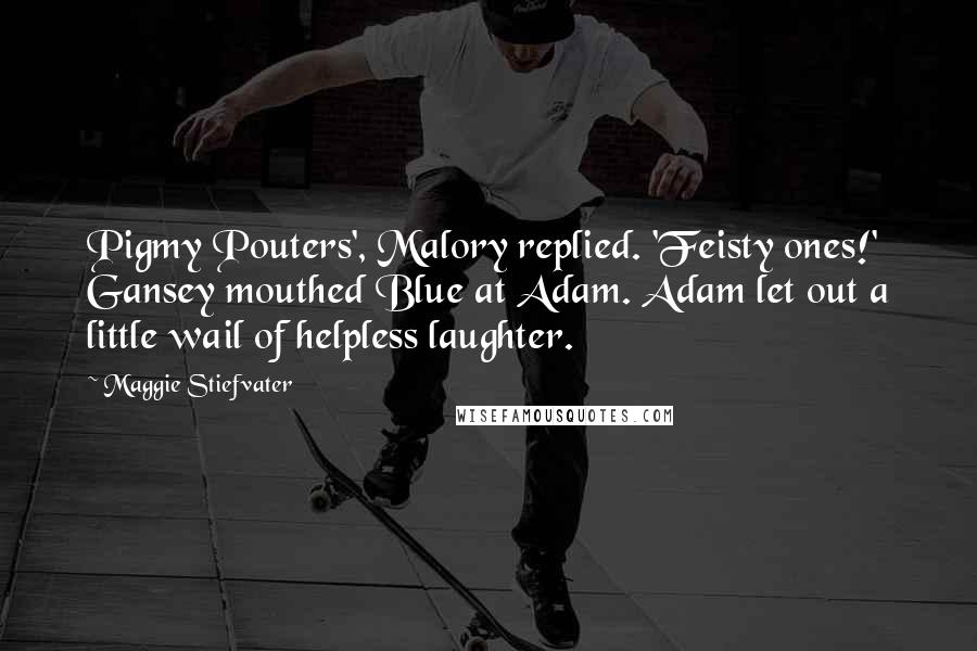 Maggie Stiefvater Quotes: Pigmy Pouters', Malory replied. 'Feisty ones!' Gansey mouthed Blue at Adam. Adam let out a little wail of helpless laughter.