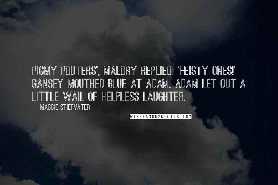 Maggie Stiefvater Quotes: Pigmy Pouters', Malory replied. 'Feisty ones!' Gansey mouthed Blue at Adam. Adam let out a little wail of helpless laughter.