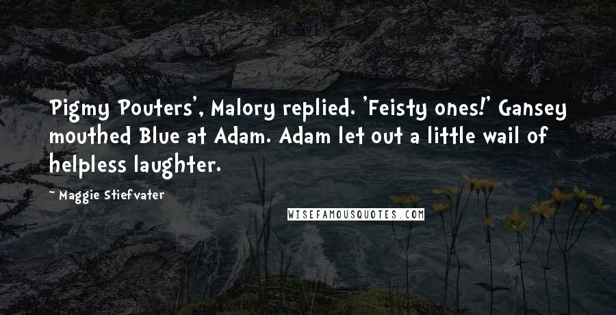 Maggie Stiefvater Quotes: Pigmy Pouters', Malory replied. 'Feisty ones!' Gansey mouthed Blue at Adam. Adam let out a little wail of helpless laughter.