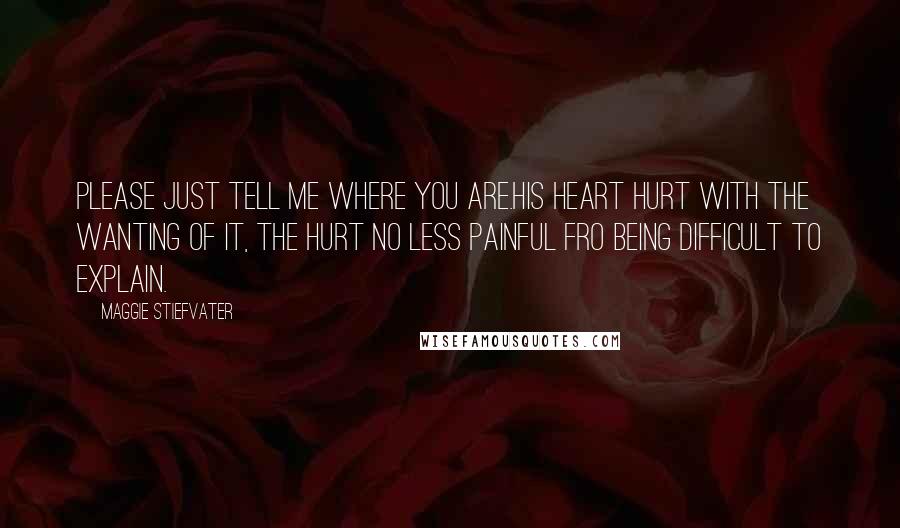 Maggie Stiefvater Quotes: Please just tell me where you are.His heart hurt with the wanting of it, the hurt no less painful fro being difficult to explain.