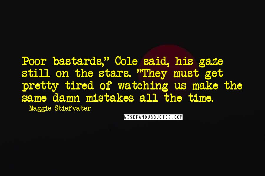 Maggie Stiefvater Quotes: Poor bastards," Cole said, his gaze still on the stars. "They must get pretty tired of watching us make the same damn mistakes all the time.