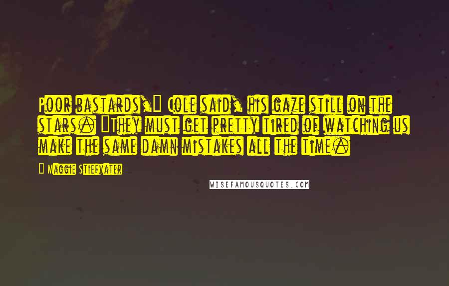 Maggie Stiefvater Quotes: Poor bastards," Cole said, his gaze still on the stars. "They must get pretty tired of watching us make the same damn mistakes all the time.