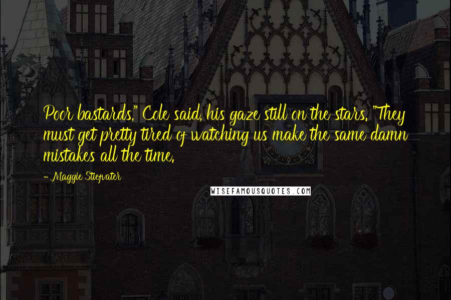 Maggie Stiefvater Quotes: Poor bastards," Cole said, his gaze still on the stars. "They must get pretty tired of watching us make the same damn mistakes all the time.