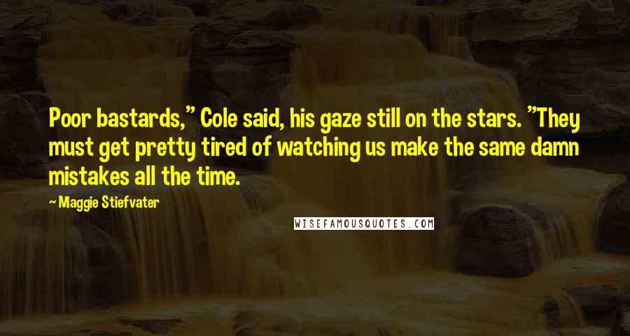 Maggie Stiefvater Quotes: Poor bastards," Cole said, his gaze still on the stars. "They must get pretty tired of watching us make the same damn mistakes all the time.