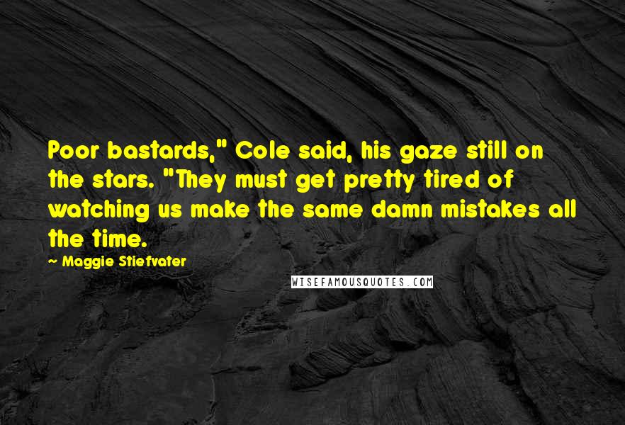 Maggie Stiefvater Quotes: Poor bastards," Cole said, his gaze still on the stars. "They must get pretty tired of watching us make the same damn mistakes all the time.