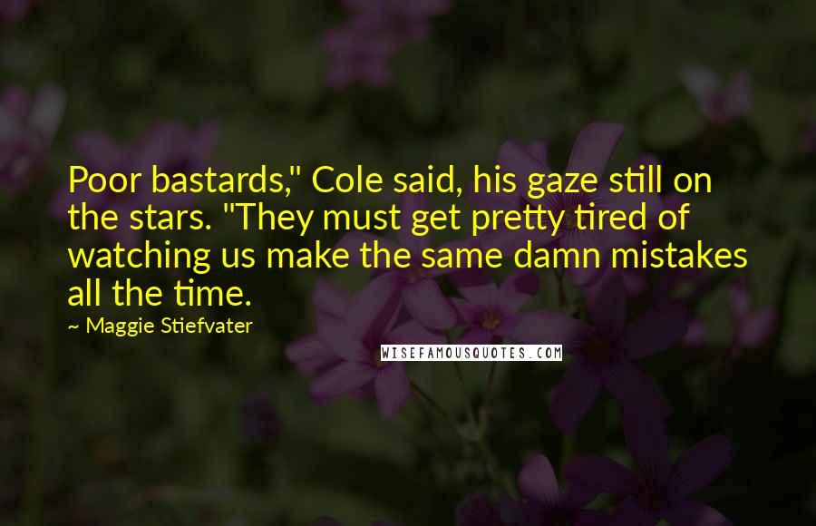 Maggie Stiefvater Quotes: Poor bastards," Cole said, his gaze still on the stars. "They must get pretty tired of watching us make the same damn mistakes all the time.