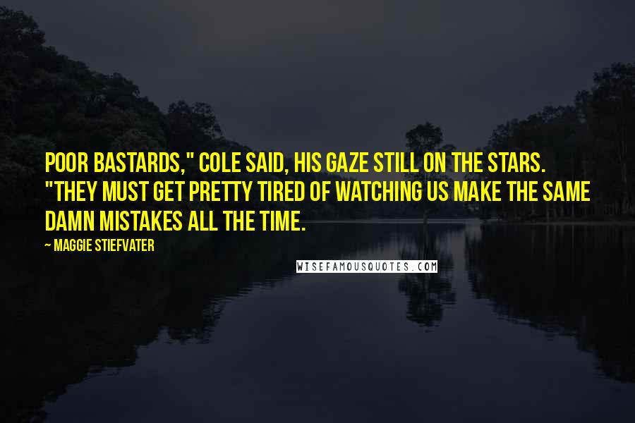 Maggie Stiefvater Quotes: Poor bastards," Cole said, his gaze still on the stars. "They must get pretty tired of watching us make the same damn mistakes all the time.