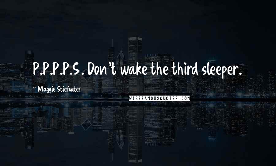 Maggie Stiefvater Quotes: P.P.P.P.S. Don't wake the third sleeper.