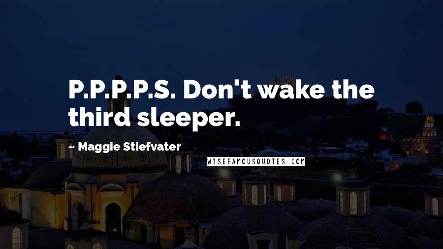 Maggie Stiefvater Quotes: P.P.P.P.S. Don't wake the third sleeper.