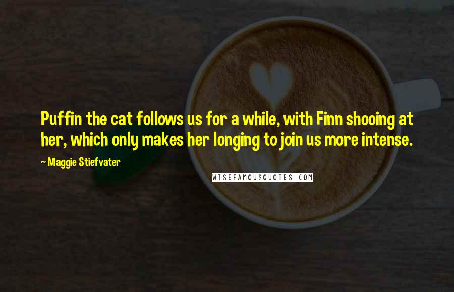 Maggie Stiefvater Quotes: Puffin the cat follows us for a while, with Finn shooing at her, which only makes her longing to join us more intense.