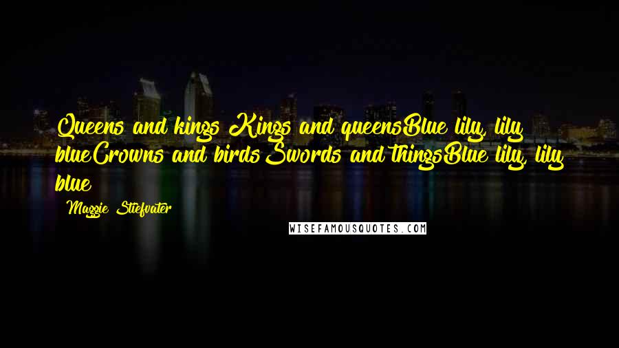 Maggie Stiefvater Quotes: Queens and kings Kings and queensBlue lily, lily blueCrowns and birdsSwords and thingsBlue lily, lily blue