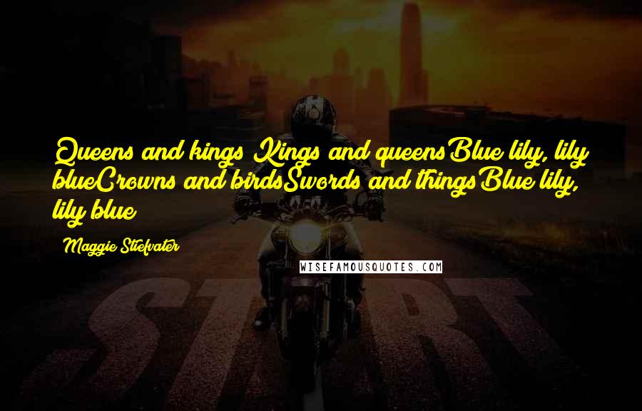 Maggie Stiefvater Quotes: Queens and kings Kings and queensBlue lily, lily blueCrowns and birdsSwords and thingsBlue lily, lily blue